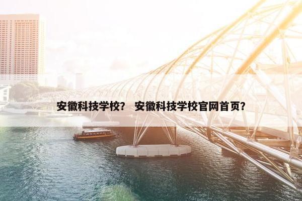 安徽科技学校？ 安徽科技学校官网首页？