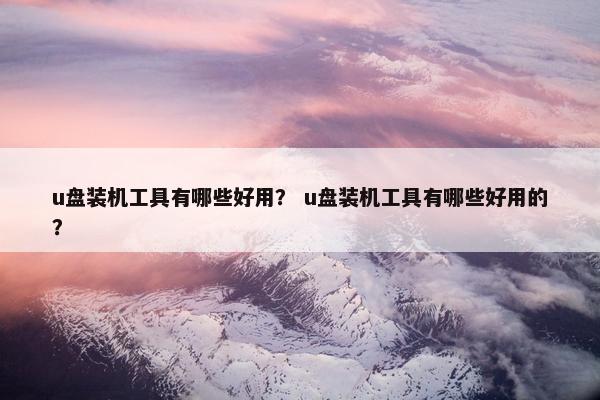 u盘装机工具有哪些好用？ u盘装机工具有哪些好用的？