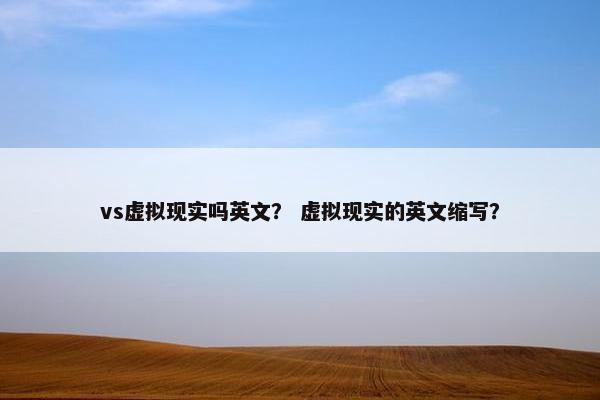 vs虚拟现实吗英文？ 虚拟现实的英文缩写？