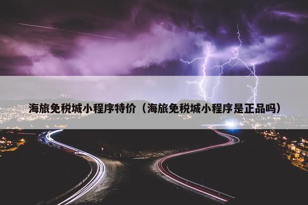 海旅免税城小程序特价（海旅免税城小程序是正品吗）