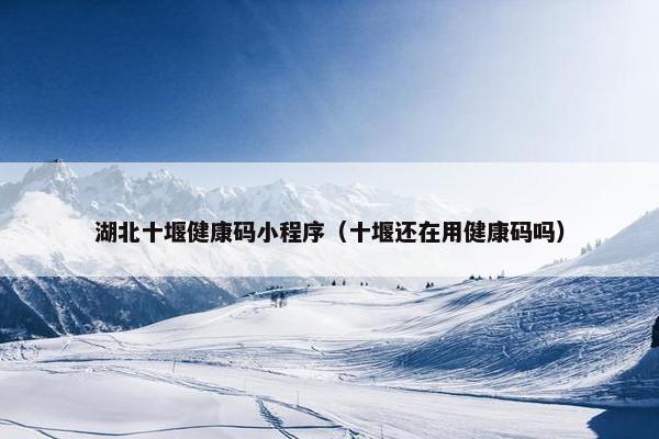 湖北十堰健康码小程序（十堰还在用健康码吗）