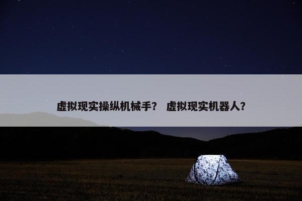 虚拟现实操纵机械手？ 虚拟现实机器人？