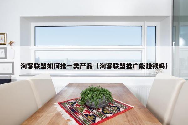淘客联盟如何推一类产品（淘客联盟推广能赚钱吗）