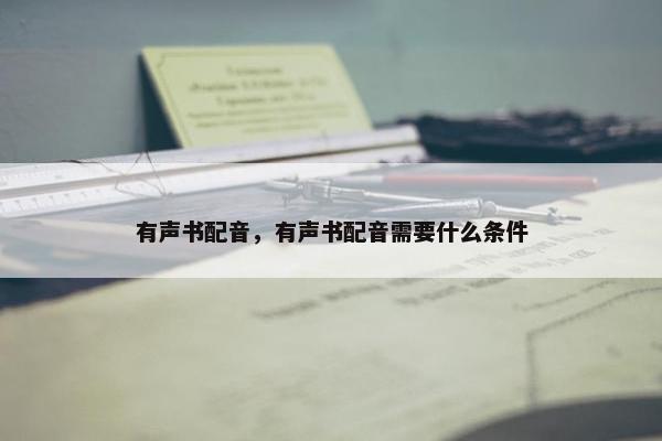 有声书配音，有声书配音需要什么条件