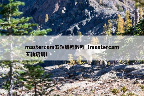 mastercam五轴编程教程（mastercam五轴培训）