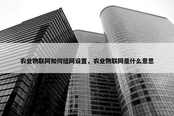 农业物联网如何组网设置，农业物联网是什么意思