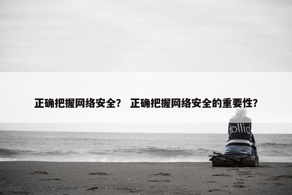 正确把握网络安全？ 正确把握网络安全的重要性？