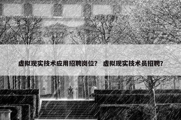 虚拟现实技术应用招聘岗位？ 虚拟现实技术员招聘？