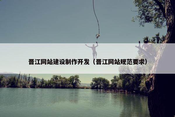 晋江网站建设制作开发（晋江网站规范要求）