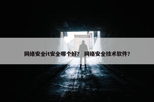 网络安全it安全哪个好？ 网络安全技术软件？
