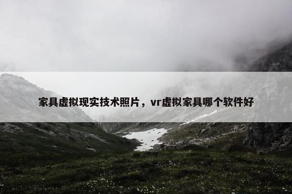家具虚拟现实技术照片，vr虚拟家具哪个软件好