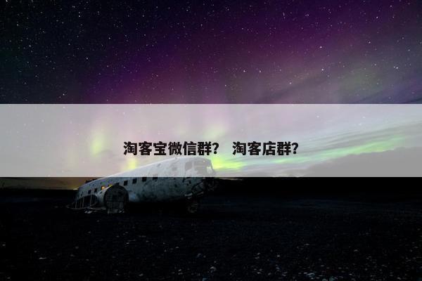 淘客宝微信群？ 淘客店群？