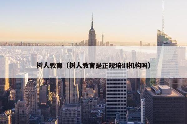 树人教育（树人教育是正规培训机构吗）