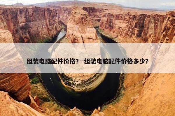 组装电脑配件价格？ 组装电脑配件价格多少？