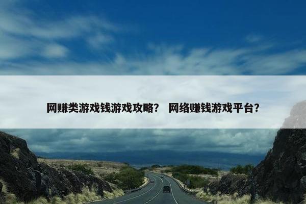 网赚类游戏钱游戏攻略？ 网络赚钱游戏平台？
