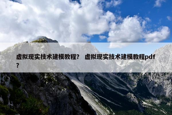 虚拟现实技术建模教程？ 虚拟现实技术建模教程pdf？