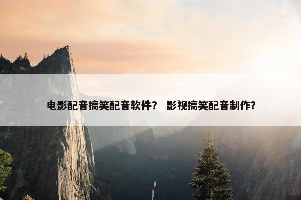 电影配音搞笑配音软件？ 影视搞笑配音制作？