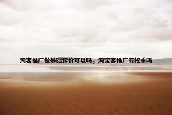 淘客推广做基础评价可以吗，淘宝客推广有权重吗