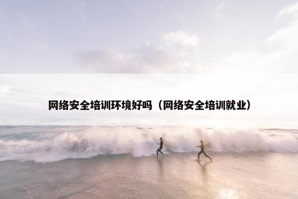 网络安全培训环境好吗（网络安全培训就业）