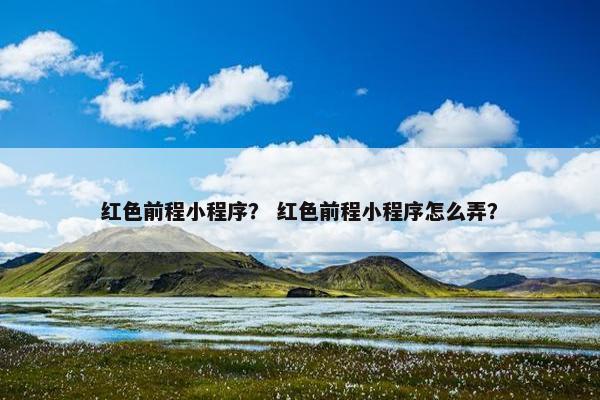 红色前程小程序？ 红色前程小程序怎么弄？