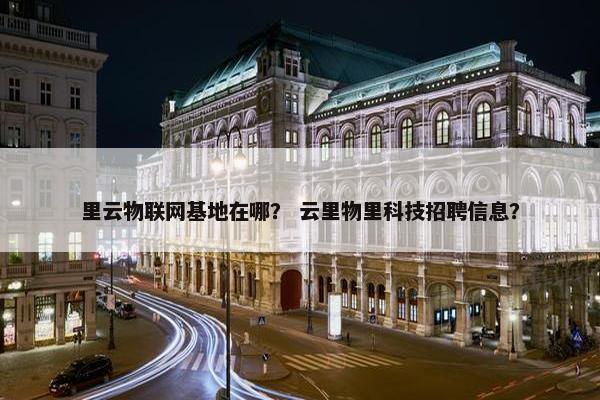 里云物联网基地在哪？ 云里物里科技招聘信息？