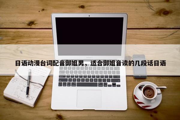 日语动漫台词配音御姐男，适合御姐音读的几段话日语