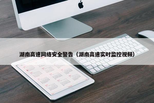 湖南高速网络安全警告（湖南高速实时监控视频）