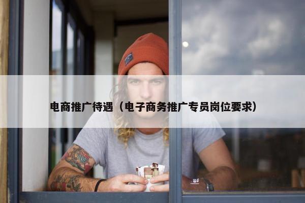 电商推广待遇（电子商务推广专员岗位要求）