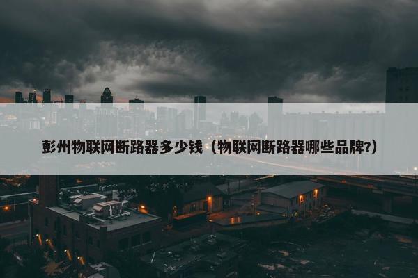 彭州物联网断路器多少钱（物联网断路器哪些品牌?）