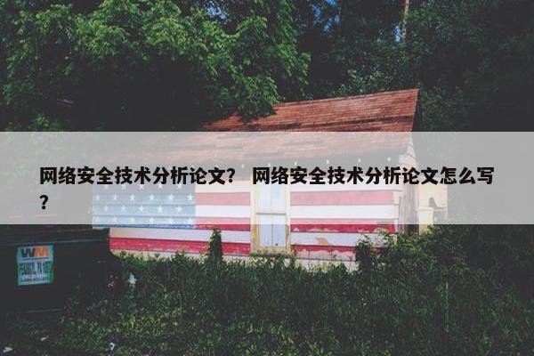 网络安全技术分析论文？ 网络安全技术分析论文怎么写？