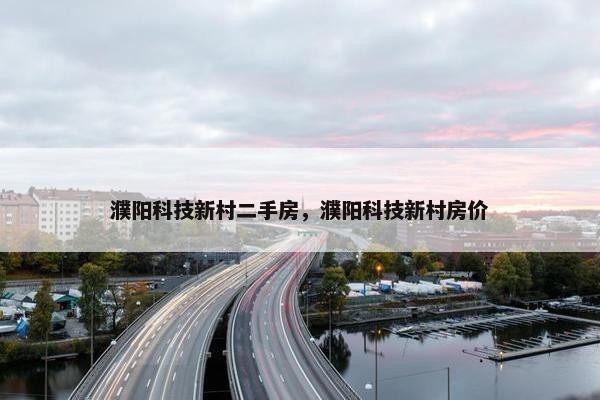 濮阳科技新村二手房，濮阳科技新村房价