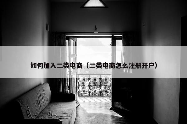 如何加入二类电商（二类电商怎么注册开户）