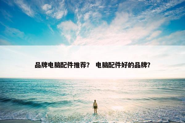 品牌电脑配件推荐？ 电脑配件好的品牌？