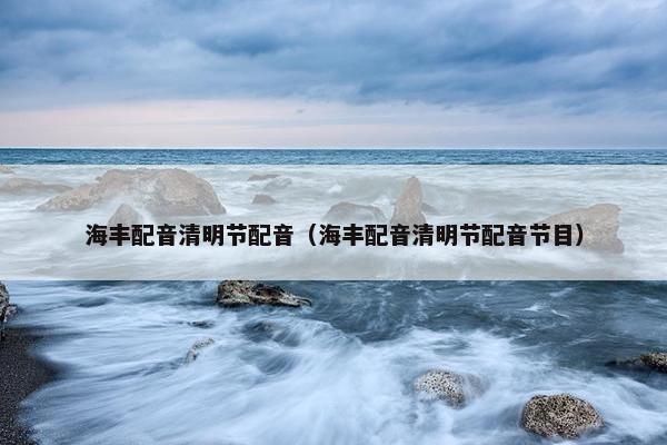海丰配音清明节配音（海丰配音清明节配音节目）