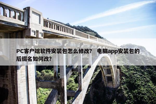 PC客户端软件安装包怎么修改？ 电脑app安装包的后缀名如何改？