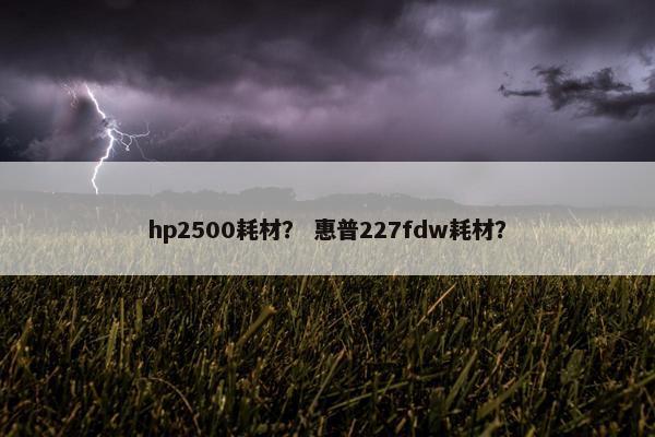 hp2500耗材？ 惠普227fdw耗材？