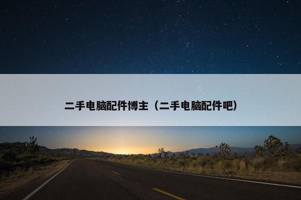 二手电脑配件博主（二手电脑配件吧）
