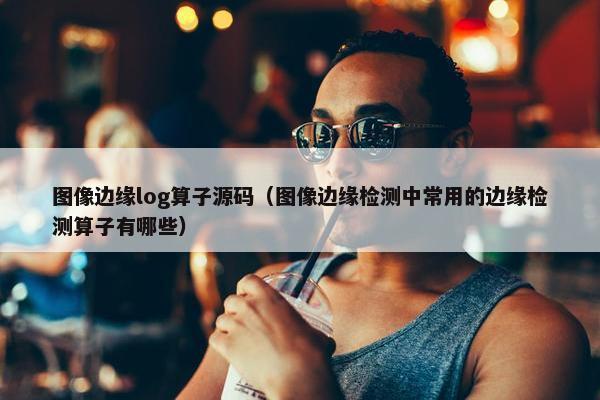 图像边缘log算子源码（图像边缘检测中常用的边缘检测算子有哪些）