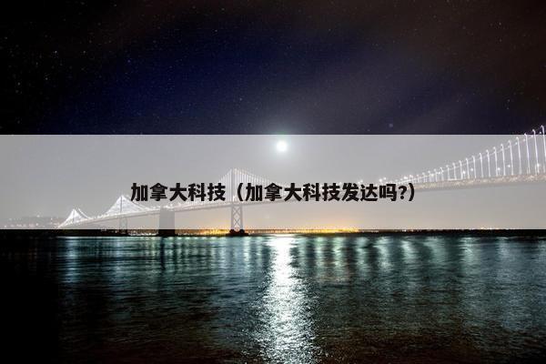 加拿大科技（加拿大科技发达吗?）