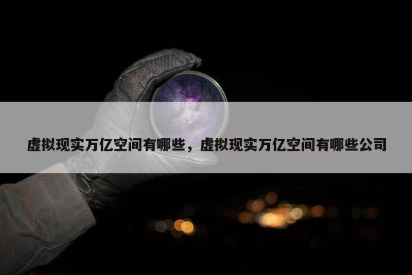 虚拟现实万亿空间有哪些，虚拟现实万亿空间有哪些公司