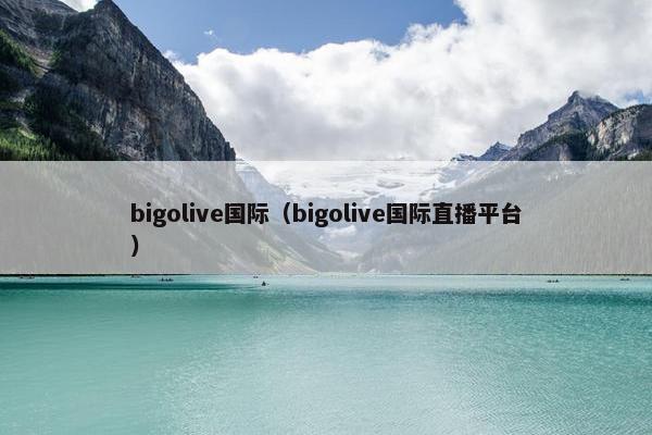 bigolive国际（bigolive国际直播平台）