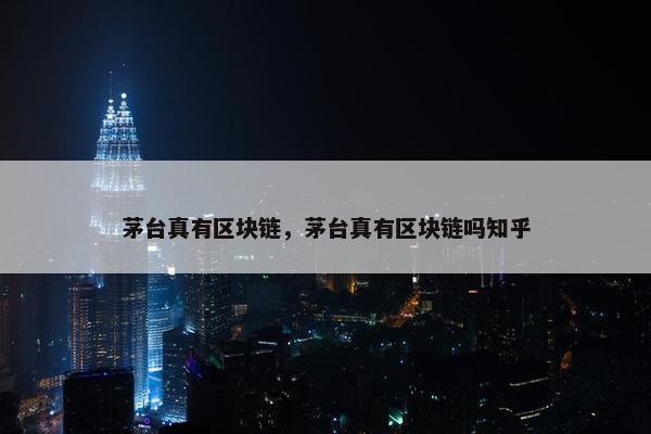 茅台真有区块链，茅台真有区块链吗知乎