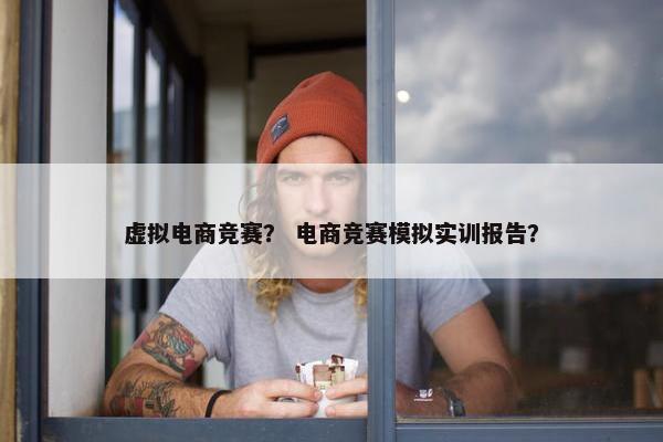 虚拟电商竞赛？ 电商竞赛模拟实训报告？