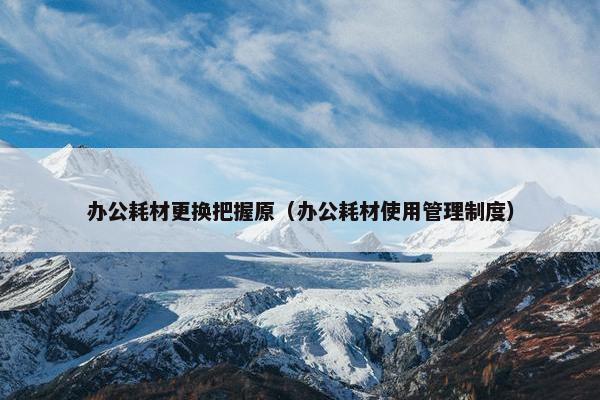 办公耗材更换把握原（办公耗材使用管理制度）