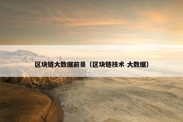 区块链大数据前景（区块链技术 大数据）
