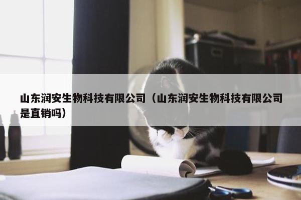 山东润安生物科技有限公司（山东润安生物科技有限公司是直销吗）