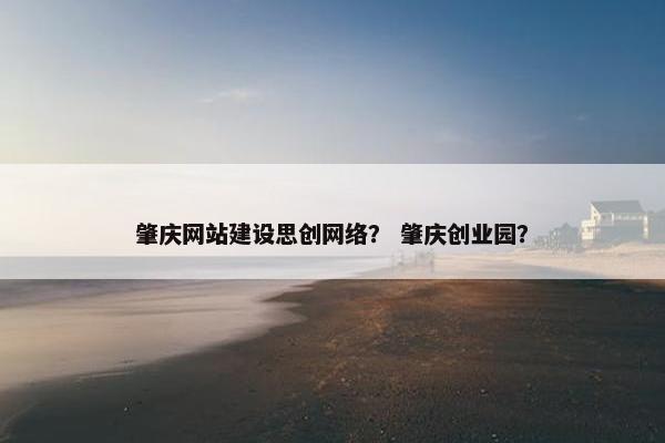 肇庆网站建设思创网络？ 肇庆创业园？