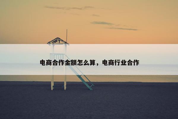 电商合作金额怎么算，电商行业合作