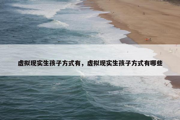 虚拟现实生孩子方式有，虚拟现实生孩子方式有哪些