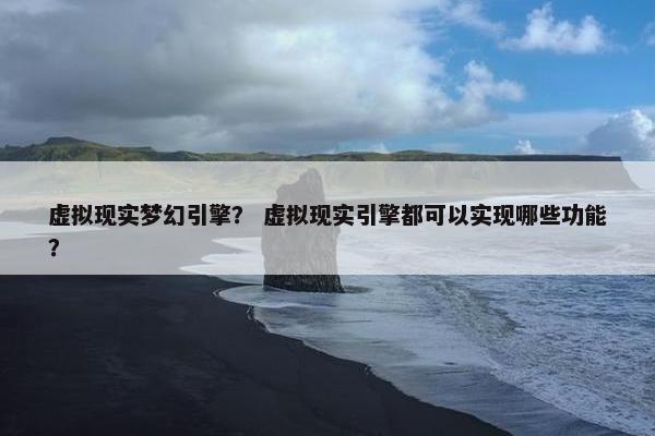 虚拟现实梦幻引擎？ 虚拟现实引擎都可以实现哪些功能？